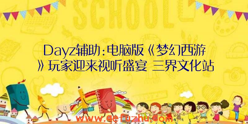 Dayz辅助:电脑版《梦幻西游》玩家迎来视听盛宴
